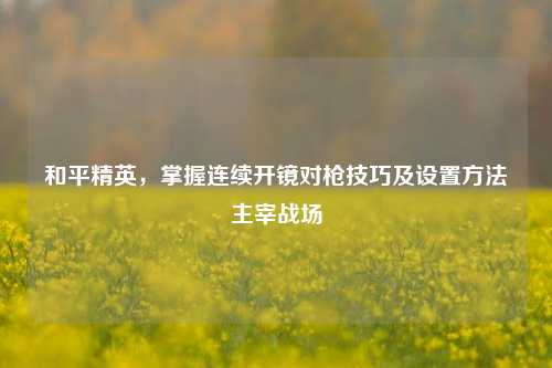 和平精英,掌握连续开镜对枪技巧及设置 *** 主宰战场