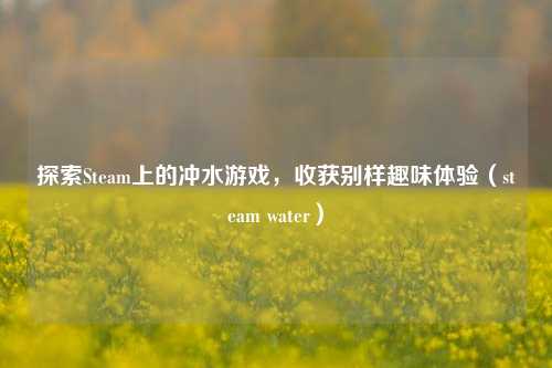 探索Steam上的冲水游戏,收获别样趣味体验(steam water)