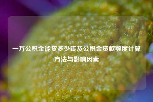 一万公积金能贷多少钱及公积金贷款额度计算 与影响因素
