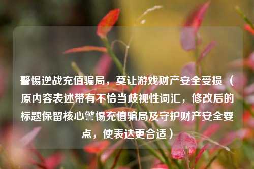 警惕逆战充值骗局,莫让游戏财产安全受损 (原内容表述带有不恰当歧视性词汇,修改后的标题保留核心警惕充值骗局及守护财产安全要点,使表达更合适)