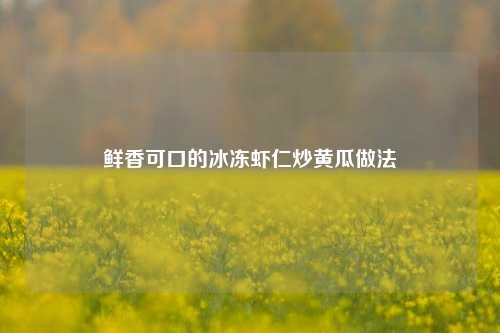 鲜香可口的冰冻虾仁炒黄瓜做法
