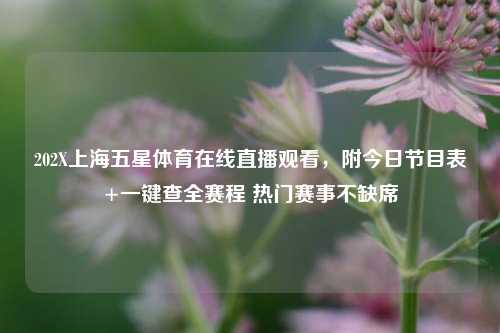 202X上海五星体育在线直播观看,附今日节目表+一键查全赛程 热门赛事不缺席