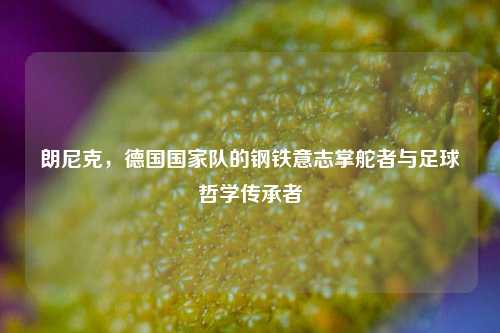 朗尼克,德国国家队的钢铁意志掌舵者与足球哲学传承者